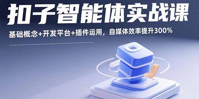 （15922期）扣子智能体实战课，基础概念+开发平台+插件运用，自媒体效率提升300%-网创资源