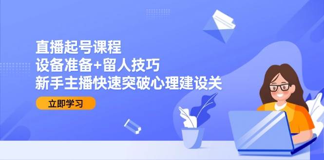 直播起号课程：设备准备+留人技巧，新手主播快速突破心理建设关-网创资源