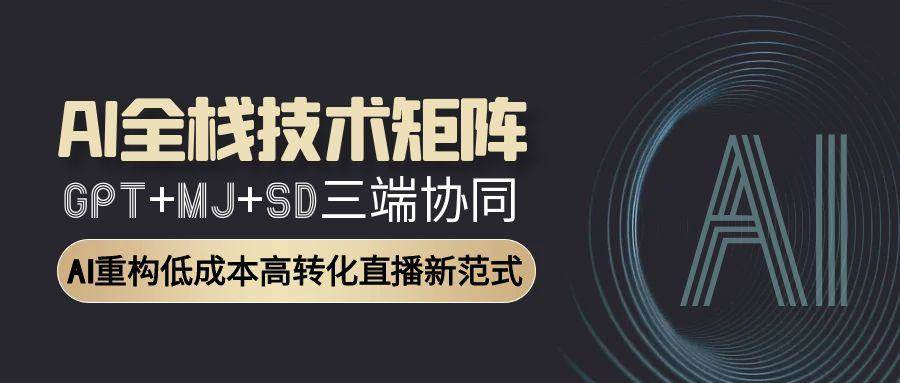 AI全栈技术矩阵：GPT+MJ+SD三端协同，AI重构低成本高转化直播新范式-网创资源