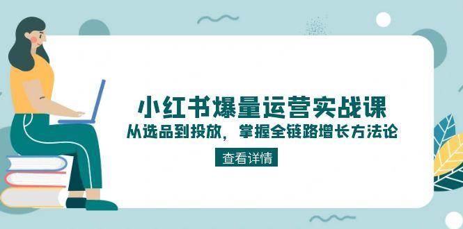 小红书爆量运营实战课：从选品到投放，掌握全链路增长方法论-网创资源