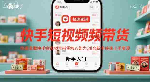 快手短视频带货，快速掌握快手短视频带货核心能力，适合新手快速上手变现-网创资源