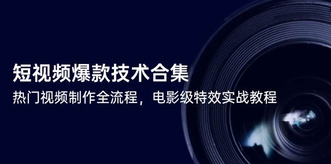 短视频爆款技术合集，热门视频制作全流程，电影级特效实战教程-网创资源