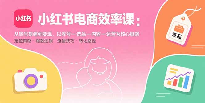 （15838期）小红书电商效率课：从账号搭建到变现，以养号-选品-内容-运营为核心链路-网创资源