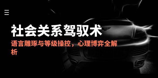 2025社会关系驾驭术，语言雕琢与等级操控，心理博弈全解析-网创资源