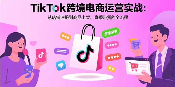 （15808期）TikTok跨境电商运营实战：从店铺注册到商品上架、直播带货的全流程-网创资源
