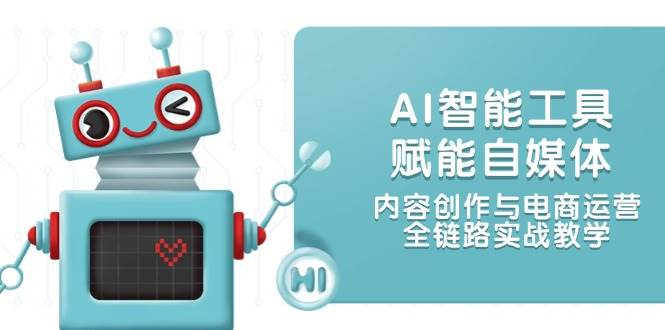 AI智能工具赋能自媒体，内容创作与电商运营，全链路实战教学-网创资源