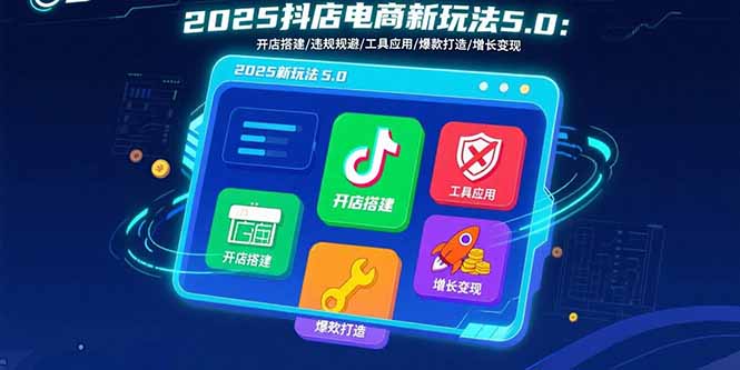 （15796期）2025抖店电商新玩法5.0：开店搭建/违规规避/工具应用,快速掌握基础运营…-网创资源