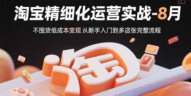 （15739期）淘宝精细化运营实战-8月：不囤货低成本变现 从新手入门到多店扩张完整流程-网创资源