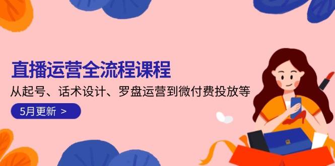 直播运营全流程课程-5月更新：从起号、话术设计、罗盘运营到微付费投放等-网创资源