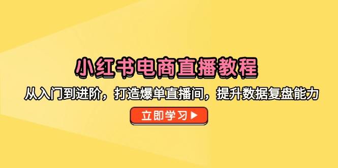 小红书电商直播教程，从入门到进阶，打造爆单直播间，提升数据复盘能力-网创资源