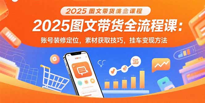 （15716期）2025图文带货全流程课：账号装修定位，素材获取技巧，挂车变现方法-网创资源