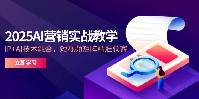 2025AI营销实战教学，IP+AI技术融合，短视频矩阵精准获客-网创资源