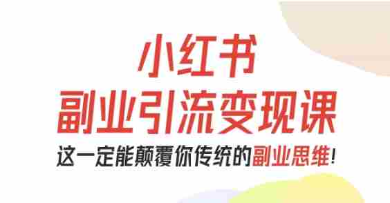 小红书副业引流变现课，从0-1跑通副业项目，这一定能颠覆你传统的副业思维-网创资源