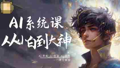 AI系统课程，从小白到大神系统学AI，AI声音-AI绘画-AI视频一门课全掌握-网创资源
