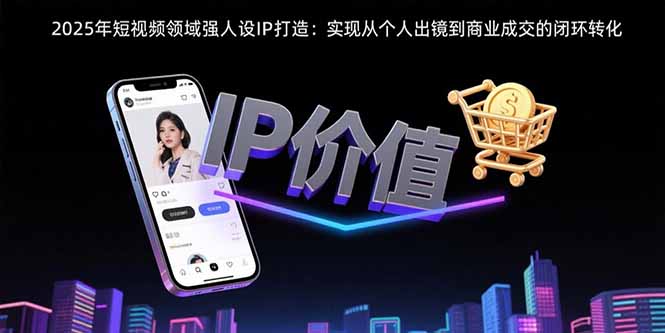 （15599期）2025年短视频领域人设IP打造：实现从个人出镜到商业成交的闭环转化-网创资源