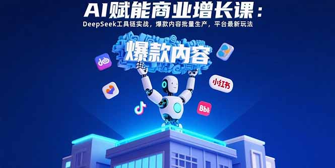 （15583期）AI赋能商业增长课：DeepSeek工具链实战，爆款内容批量生产，平台最新玩法-网创资源