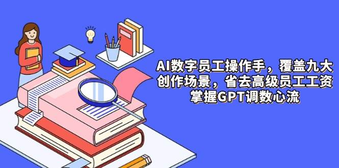 AI数字员工操作手，9大场景内容创作，省去高级员工工资，掌握GPT调数心流-网创资源