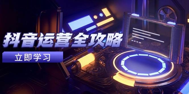 抖音运营全攻略，账号包装养号技巧，情感增粉视频搬运，实现快速变现-网创资源