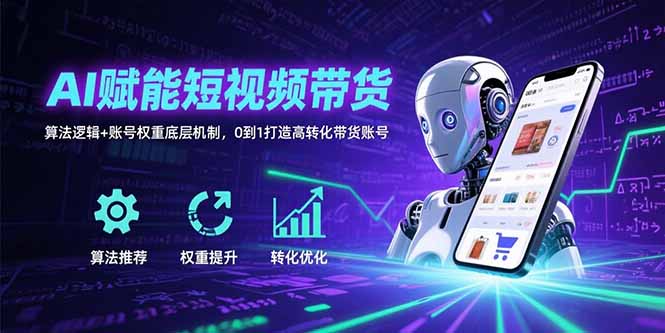 （15563期）AI赋能短视频带货：算法逻辑+账号权重底层机制，0到1打造高转化带货账号-网创资源