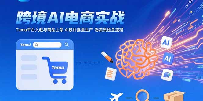 （15526期）AI+跨境电商实战：Temu平台入驻与商品上架 AI设计批量生产 物流质检全流程-网创资源