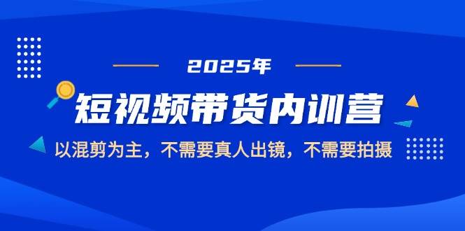 2025短视频带货内训营，以混剪为主，不需要真人出镜，不需要拍摄-网创资源