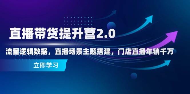 直播带货提升营2.0：流量逻辑数据，直播场景主题搭建，门店直播年销千万-网创资源