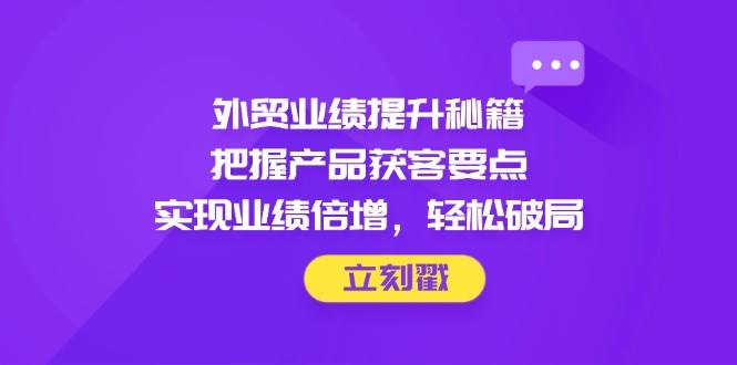 外贸业绩提升秘籍，把握产品获客要点，实现业绩倍增，轻松破局-网创资源