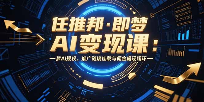 （15467期）任推邦·即梦AI变现课：梦AI授权、推广链接挂载与佣金提现闭环-网创资源