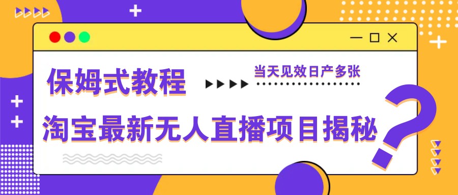 淘宝最新无人直播项目揭秘，保姆式教程，当天见效日产多张-网创资源