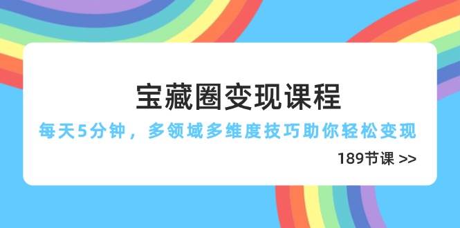 宝藏圈变现课程，每天5分钟，多领域多维度技巧助你轻松变现（189节）-网创资源