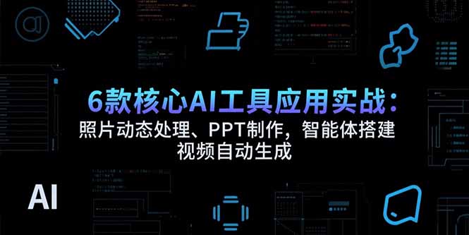 （15451期）6款核心AI工具应用实战：照片动态处理、PPT制作，智能体搭建 视频自动生成-网创资源
