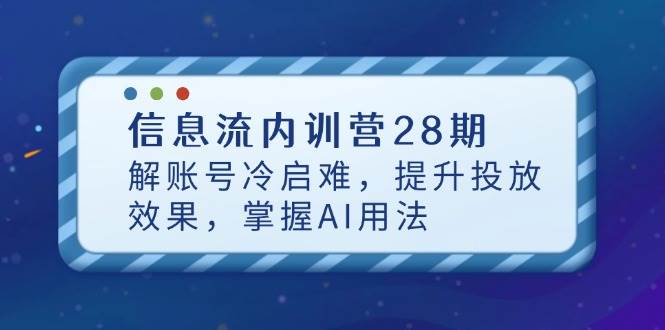 信息流内训营28期，解账号冷启难，提升投放效果，掌握AI用法-网创资源