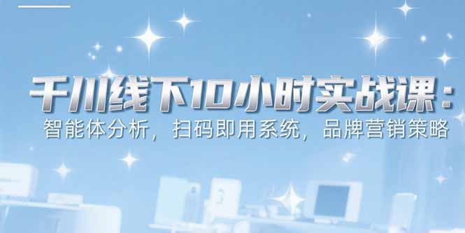 （15450期）6月千川线下10小时实战课：智能体分析，扫码即用系统，品牌营销策略-网创资源