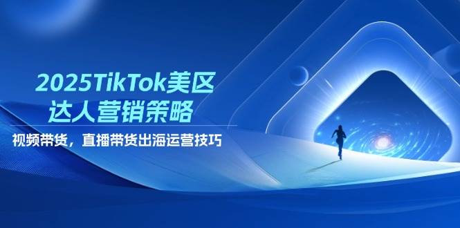 2025TikTok美区达人营销策略，视频带货，直播带货，出海运营技巧-网创资源