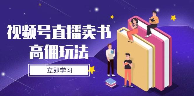 视频号直播卖书高佣玩法，底层逻辑解析，实操技巧全攻略-网创资源