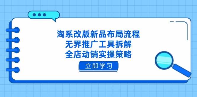 淘系改版新品布局流程，无界推广工具拆解，全店动销实操策略-网创资源