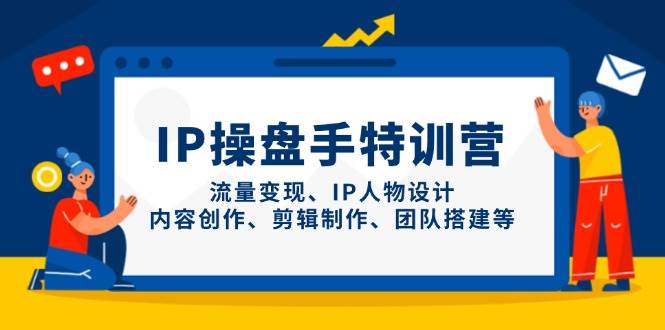 IP操盘手特训营，流量变现、IP人物设计、内容创作、剪辑制作、团队搭建等-网创资源