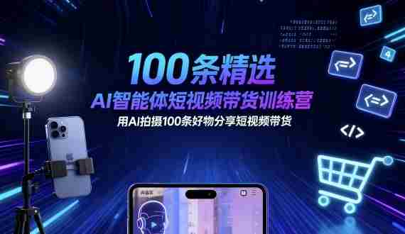 100条精选AI智能体短视频带货训练营，用AI拍摄100条好物分享短视频带货-网创资源