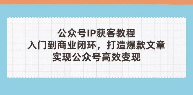 公众号IP获客教程(第3期)，从入门到商业闭环，打造爆款文章，实现公众号高效变现-网创资源