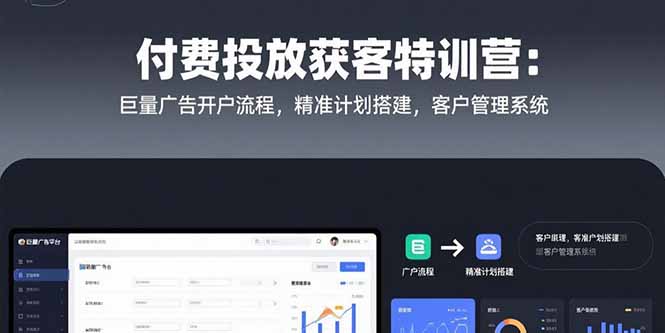 （15426期）付费投放获客特训营：巨量广告开户流程，精准计划搭建，客户管理系统-网创资源