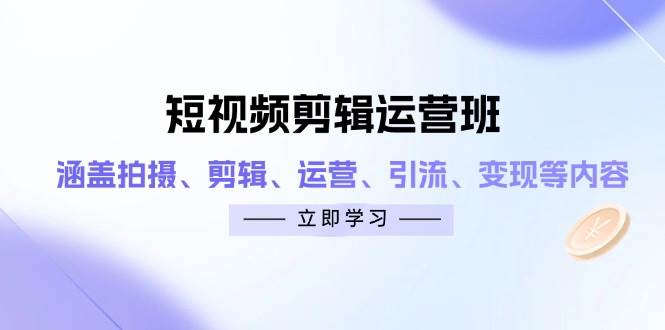短视频剪辑运营班：涵盖拍摄、剪辑、运营、引流、变现等内容-网创资源