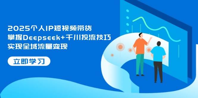 2025个人IP短视频带货，掌握Deepseek+千川投流技巧，实现全域流量变现-网创资源