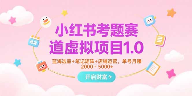 （15398期）小红书考题赛道虚拟项目1.0，蓝海选品+笔记矩阵+店铺运营，单号月赚5000+-网创资源