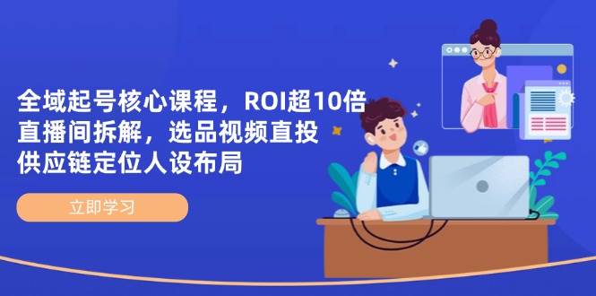 全域起号核心课程，ROI超10倍直播间拆解，选品直投，供应链定位人设布局-网创资源
