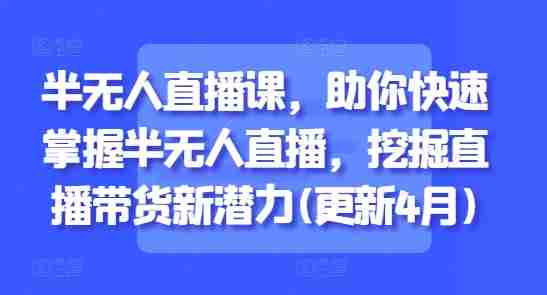 半无人直播课，助你快速掌握半无人直播，挖掘直播带货新潜力(更新9月)-网创资源