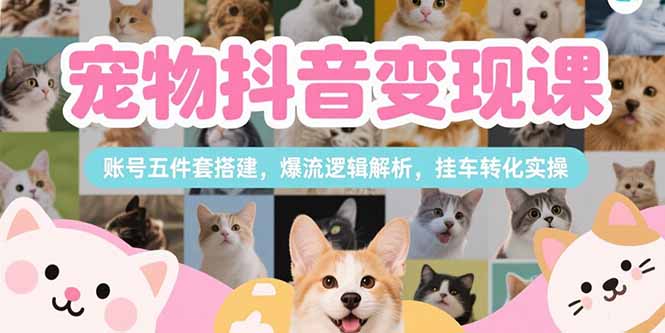 （15379期）宠物抖音变现课，账号五件套搭建，爆流逻辑解析，挂车转化实操-网创资源