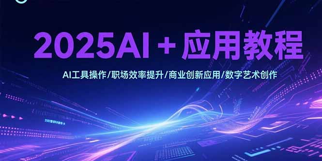 （15378期）2025AI+应用教程，AI工具操作/职场效率提升/商业创新应用/数字艺术创作-网创资源