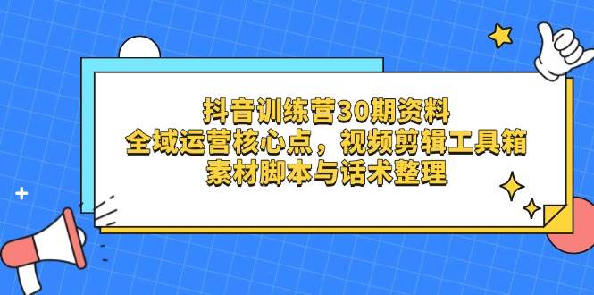 抖音训练营30期资料，全域运营核心点，视频剪辑工具箱 素材脚本与话术整理-网创资源