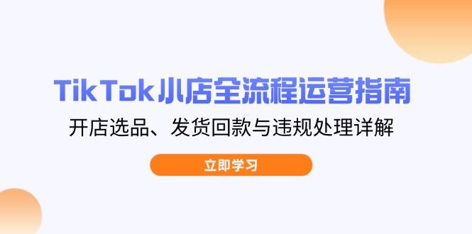 TikTok小店全流程运营指南，开店选品、发货回款与违规处理详解-网创资源