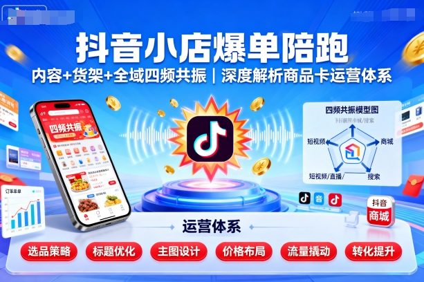 抖音小店爆单陪跑，内容＋货架＋全域四频共振，深度解析抖音商品卡运营体系-网创资源